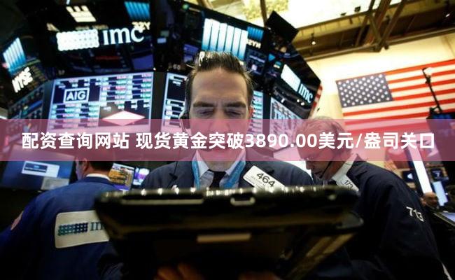 配资查询网站 现货黄金突破3890.00美元/盎司关口