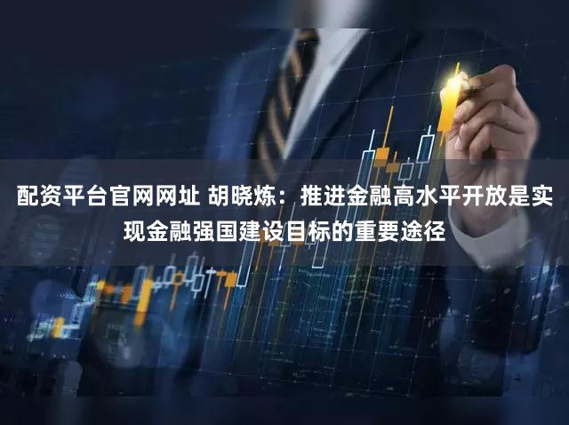 配资平台官网网址 胡晓炼:推进金融高水平开放是实现金融强国建设目标的重要途径