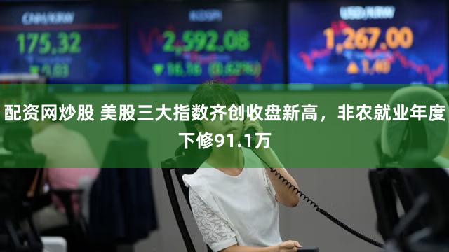 配资网炒股 美股三大指数齐创收盘新高，非农就业年度下修91.1万