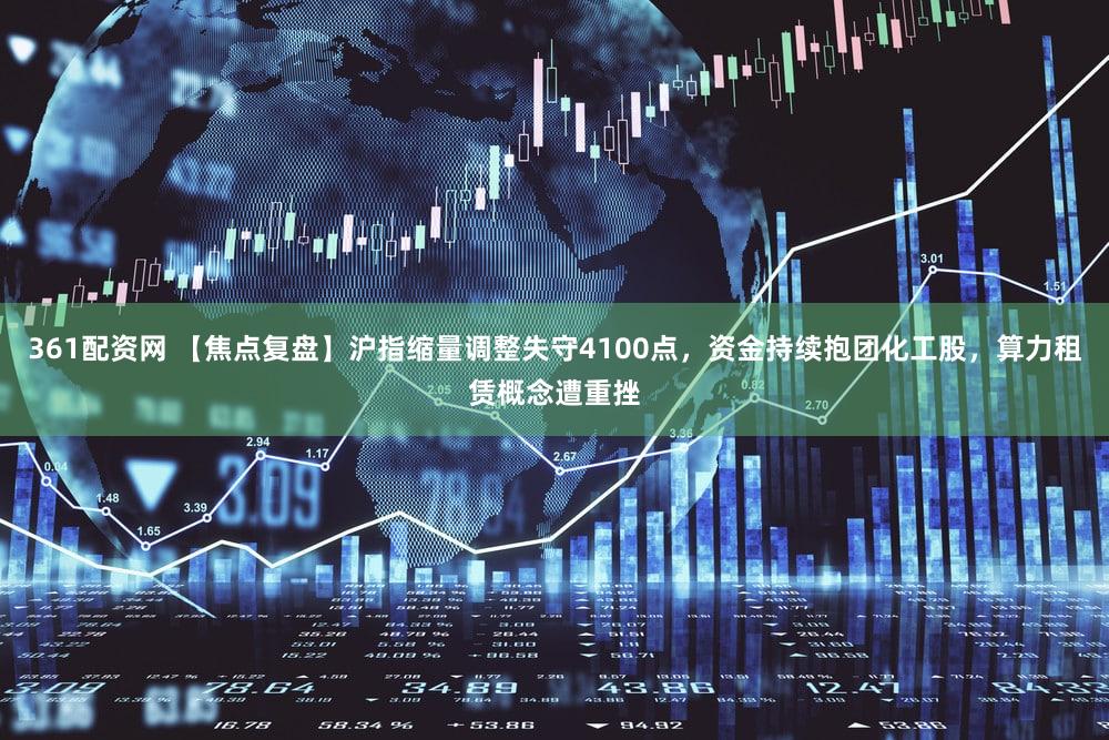 361配资网 【焦点复盘】沪指缩量调整失守4100点,资金持续抱团化工股,算力租赁概念遭重挫