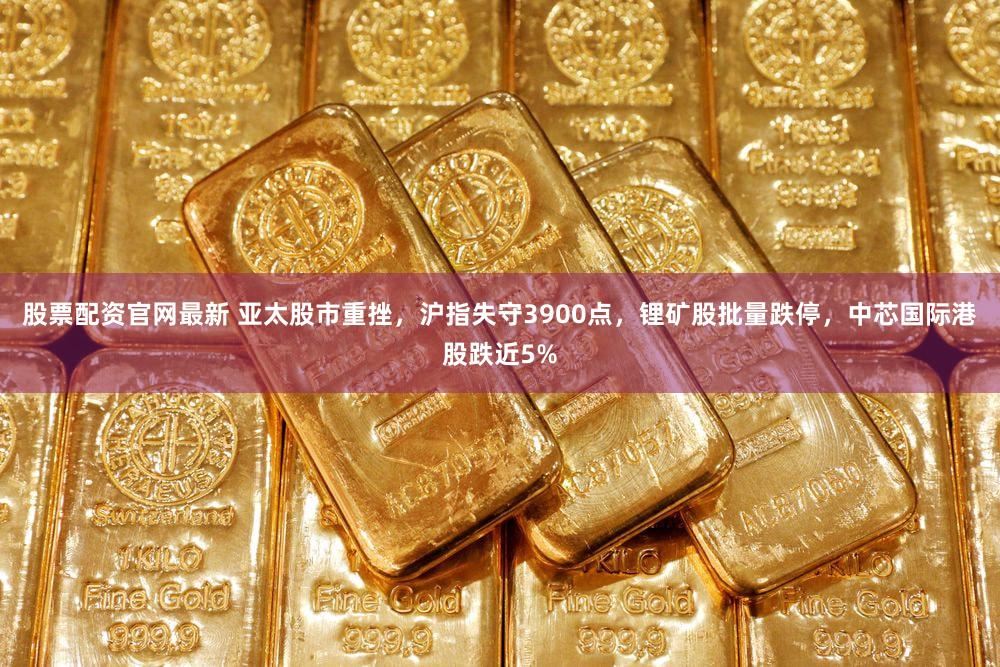 股票配资官网最新 亚太股市重挫，沪指失守3900点，锂矿股批量跌停，中芯国际港股跌近5%