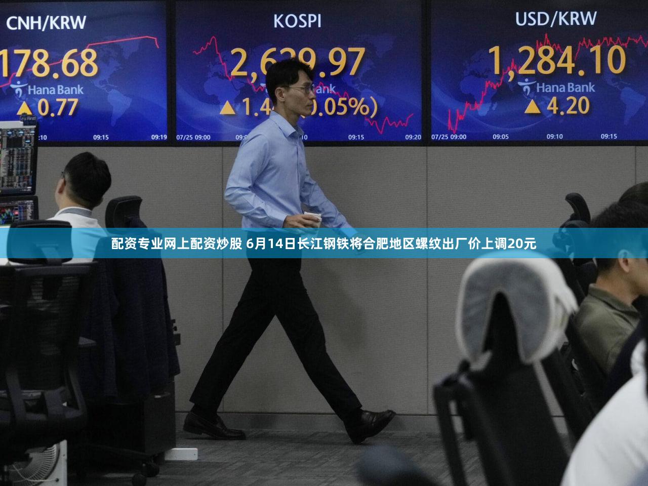配资专业网上配资炒股 6月14日长江钢铁将合肥地区螺纹出厂价上调20元