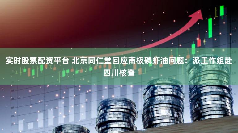 实时股票配资平台 北京同仁堂回应南极磷虾油问题:派工作组赴四川核查