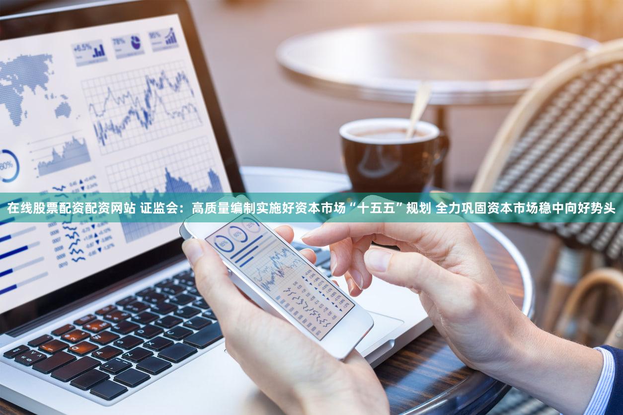 在线股票配资配资网站 证监会:高质量编制实施好资本市场“十五五”规划 全力巩固资本市场稳中向好势头