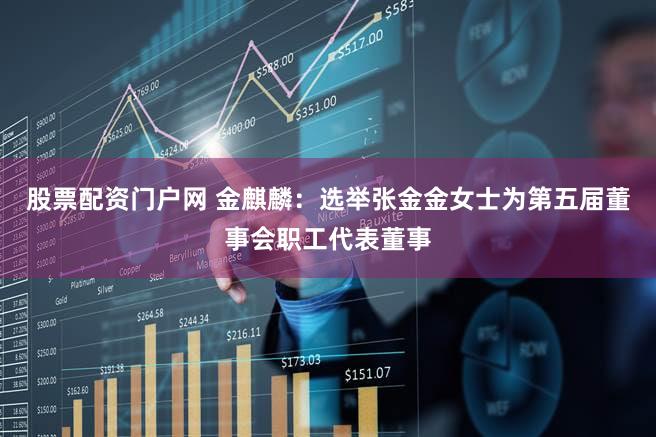 股票配资门户网 金麒麟：选举张金金女士为第五届董事会职工代表董事