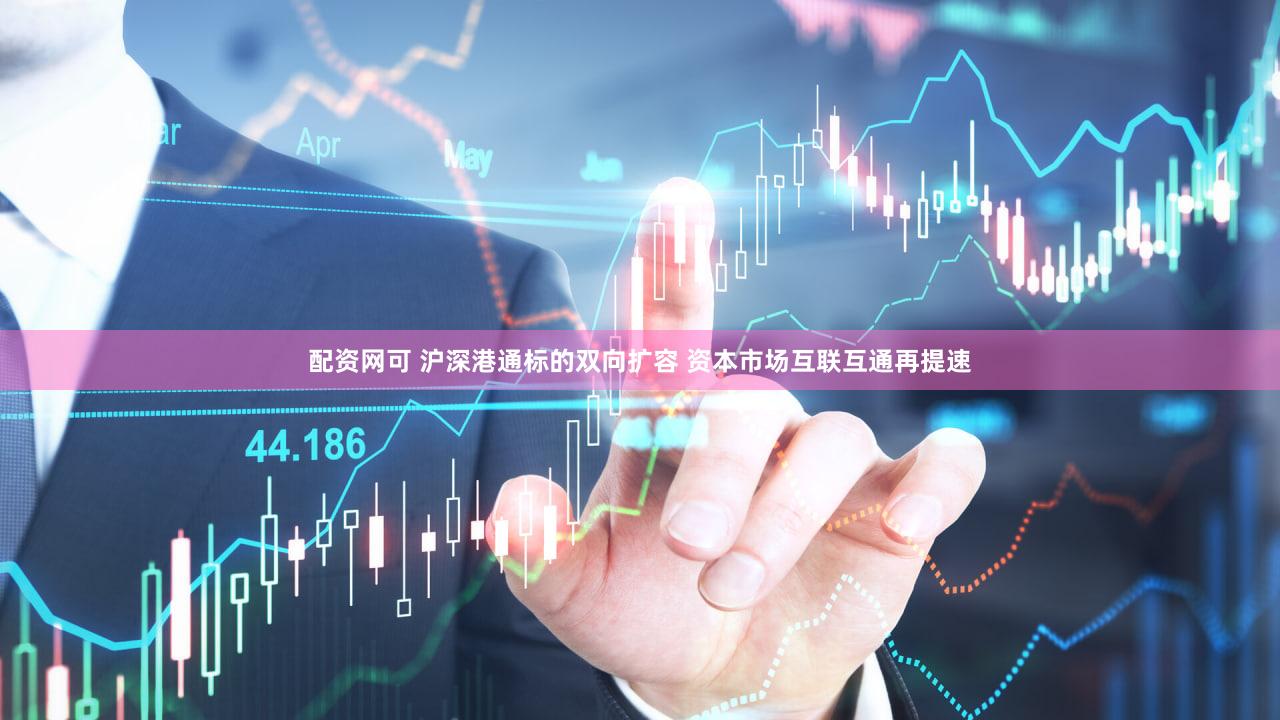 配资网可 沪深港通标的双向扩容 资本市场互联互通再提速
