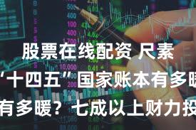 股票在线配资 尺素金声丨“十四五”国家账本有多暖?七成以上财力投向民生