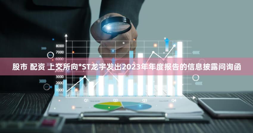 股市 配资 上交所向*ST龙宇发出2023年年度报告的信息披露问询函