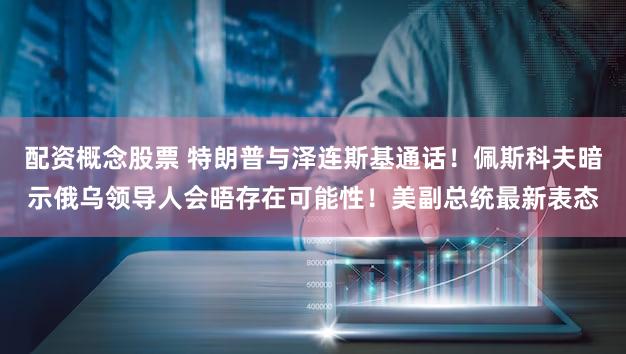配资概念股票 特朗普与泽连斯基通话！佩斯科夫暗示俄乌领导人会晤存在可能性！美副总统最新表态