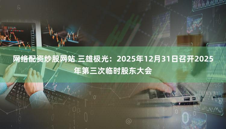 网络配资炒股网站 三雄极光：2025年12月31日召开2025年第三次临时股东大会