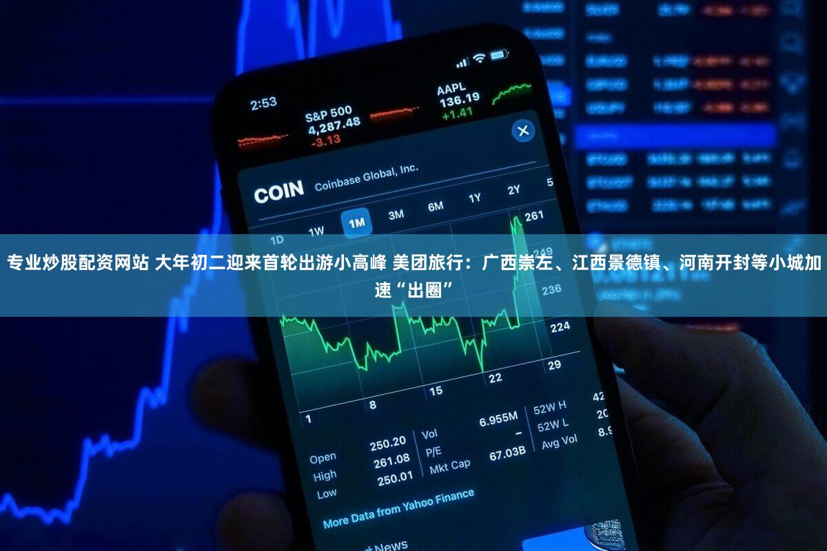 专业炒股配资网站 大年初二迎来首轮出游小高峰 美团旅行：广西崇左、江西景德镇、河南开封等小城加速“出圈”
