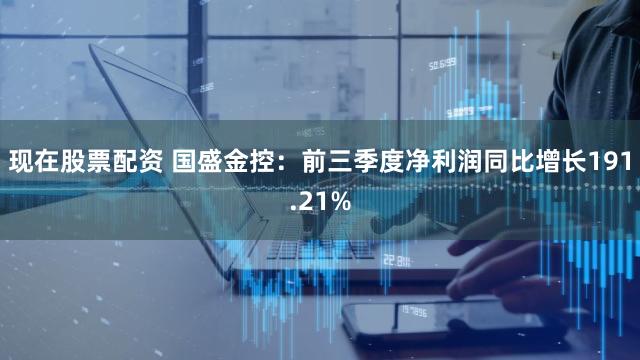 现在股票配资 国盛金控：前三季度净利润同比增长191.21%