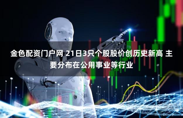 金色配资门户网 21日3只个股股价创历史新高 主要分布在公用事业等行业