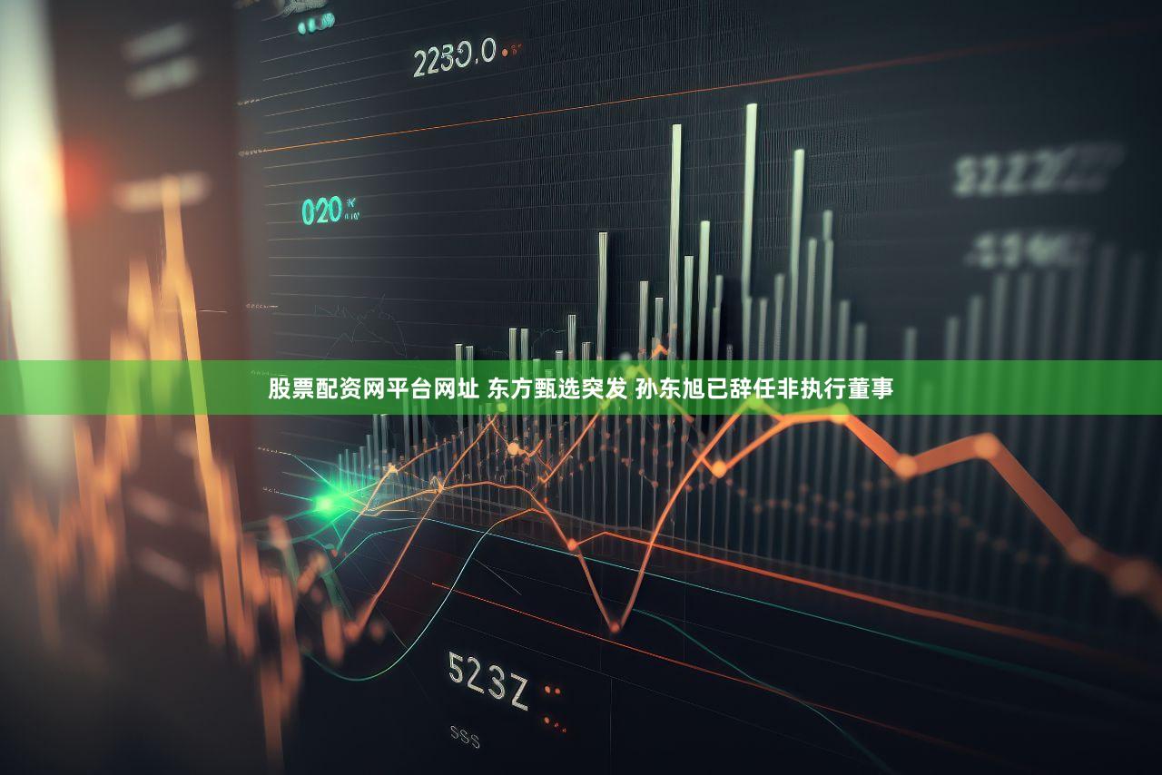 股票配资网平台网址 东方甄选突发 孙东旭已辞任非执行董事