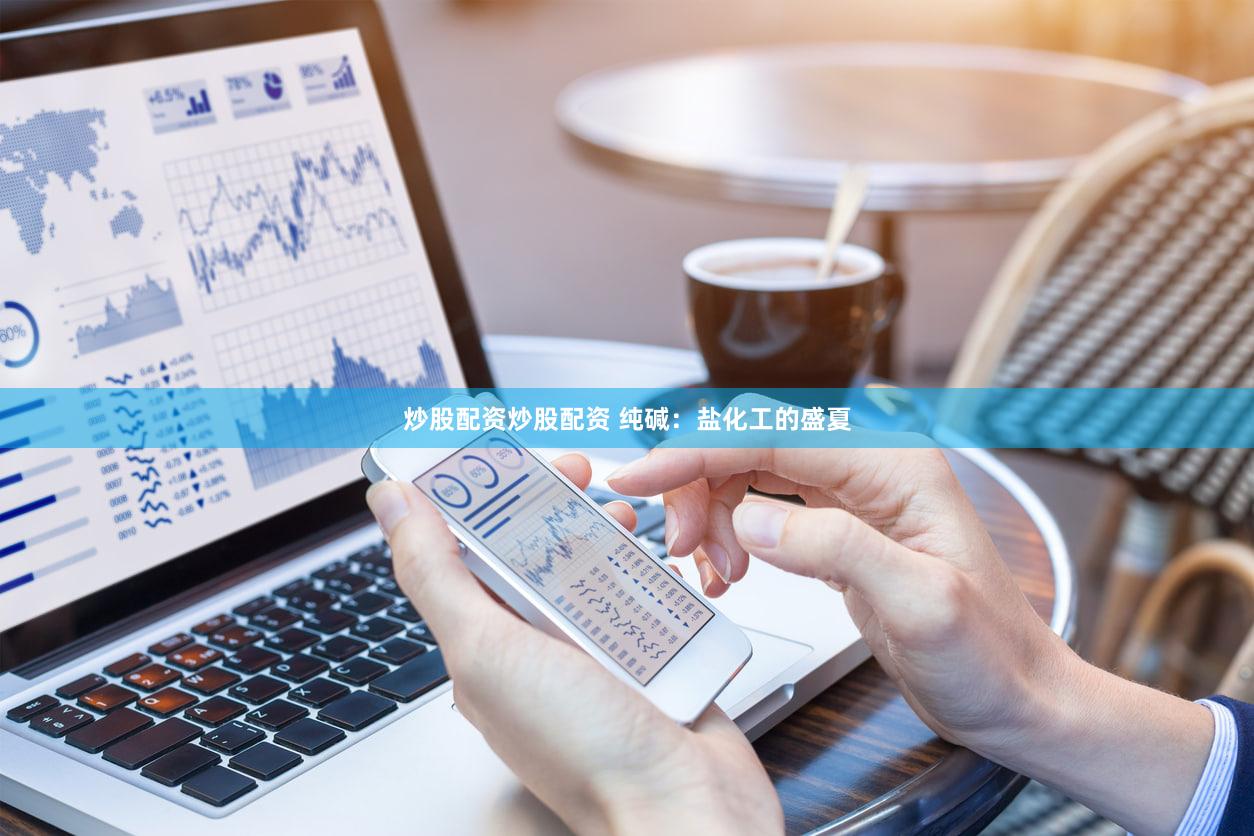 炒股配资炒股配资 纯碱：盐化工的盛夏