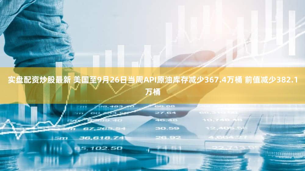 实盘配资炒股最新 美国至9月26日当周API原油库存减少367.4万桶 前值减少382.1万桶