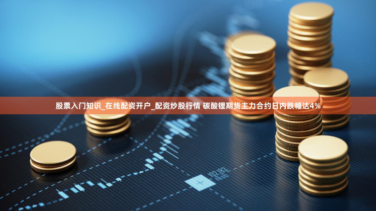 股票入门知识_在线配资开户_配资炒股行情 碳酸锂期货主力合约日内跌幅达4%