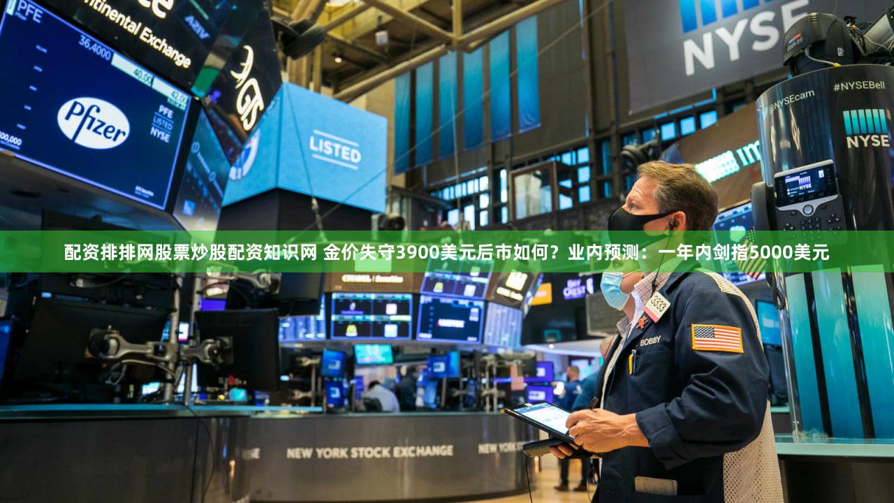 配资排排网股票炒股配资知识网 金价失守3900美元后市如何?业内预测:一年内剑指5000美元