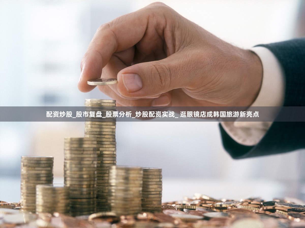 配资炒股_股市复盘_股票分析_炒股配资实战_ 逛眼镜店成韩国旅游新亮点