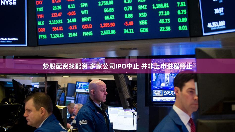 炒股配资找配资 多家公司IPO中止 并非上市进程终止