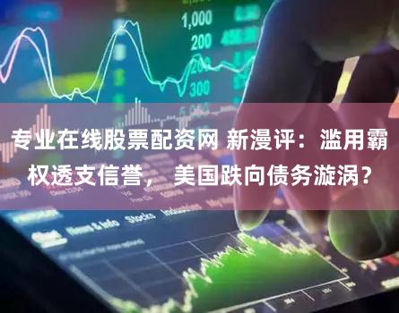 专业在线股票配资网 新漫评：滥用霸权透支信誉， 美国跌向债务漩涡？