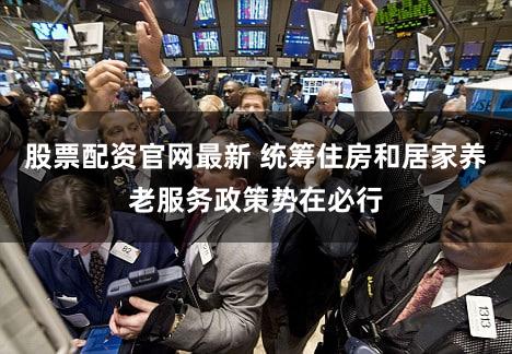 股票配资官网最新 统筹住房和居家养老服务政策势在必行