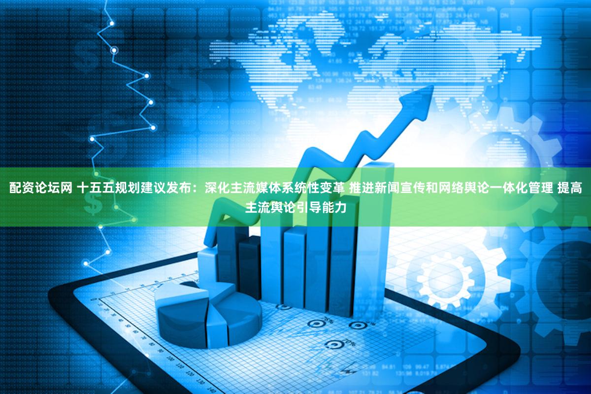 配资论坛网 十五五规划建议发布：深化主流媒体系统性变革 推进新闻宣传和网络舆论一体化管理 提高主流舆论引导能力