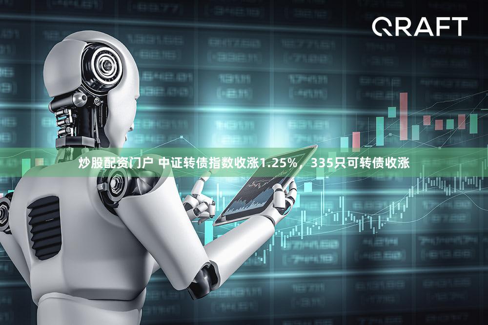 炒股配资门户 中证转债指数收涨1.25%，335只可转债收涨
