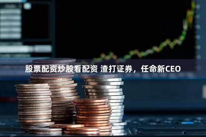 股票配资炒股看配资 渣打证券，任命新CEO