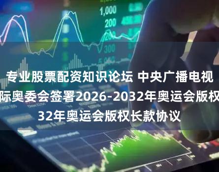 专业股票配资知识论坛 中央广播电视总台与国际奥委会签署2026-2032年奥运会版权长款协议