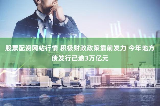 股票配资网站行情 积极财政政策靠前发力 今年地方债发行已逾3万亿元