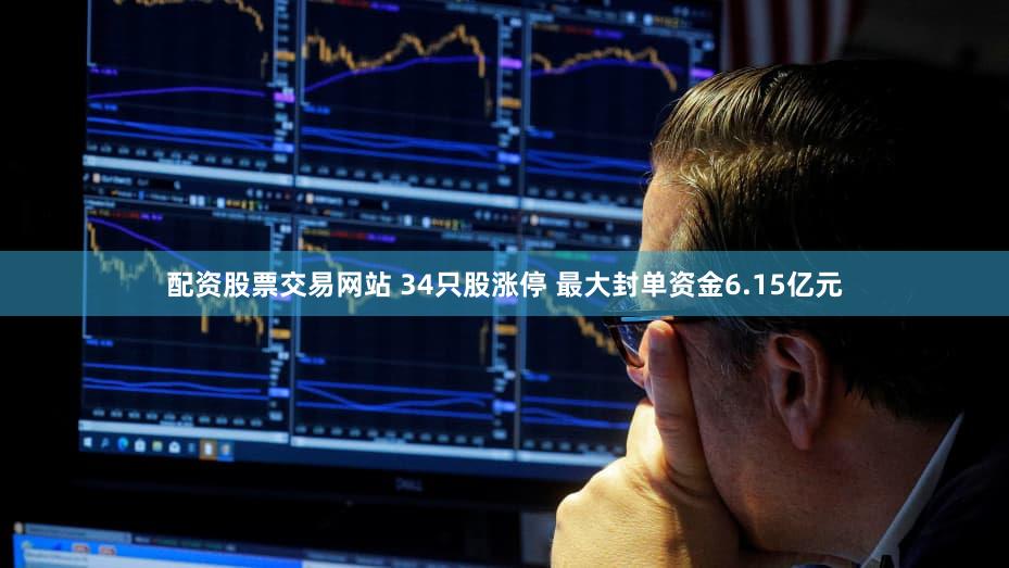 配资股票交易网站 34只股涨停 最大封单资金6.15亿元
