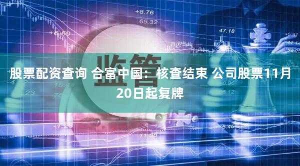 股票配资查询 合富中国：核查结束 公司股票11月20日起复牌