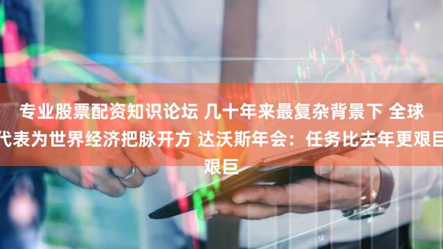 专业股票配资知识论坛 几十年来最复杂背景下 全球代表为世界经济把脉开方 达沃斯年会：任务比去年更艰巨
