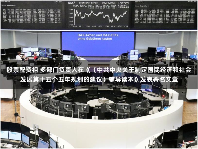 股票配资相 多部门负责人在《〈中共中央关于制定国民经济和社会发展第十五个五年规划的建议〉辅导读本》发表署名文章