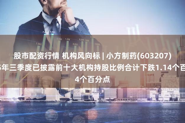 股市配资行情 机构风向标 | 小方制药(603207)2025年三季度已披露前十大机构持股比例合计下跌1.14个百分点