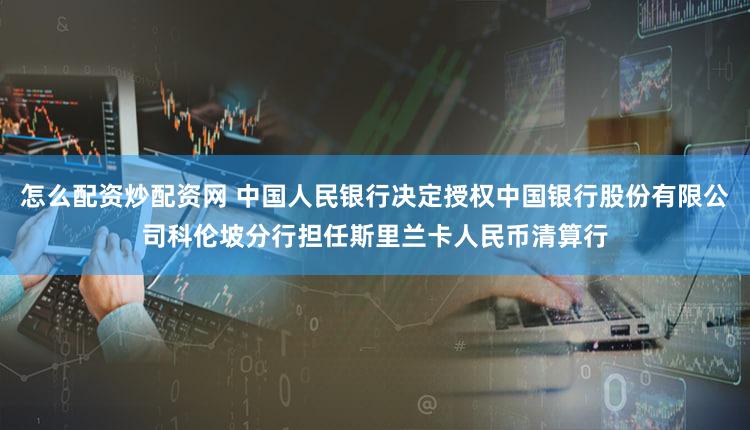 怎么配资炒配资网 中国人民银行决定授权中国银行股份有限公司科伦坡分行担任斯里兰卡人民币清算行