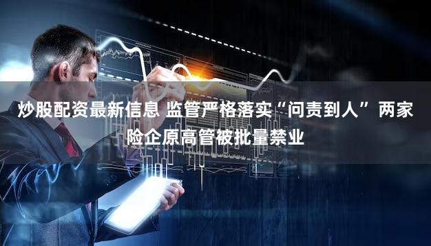 炒股配资最新信息 监管严格落实“问责到人” 两家险企原高管被批量禁业