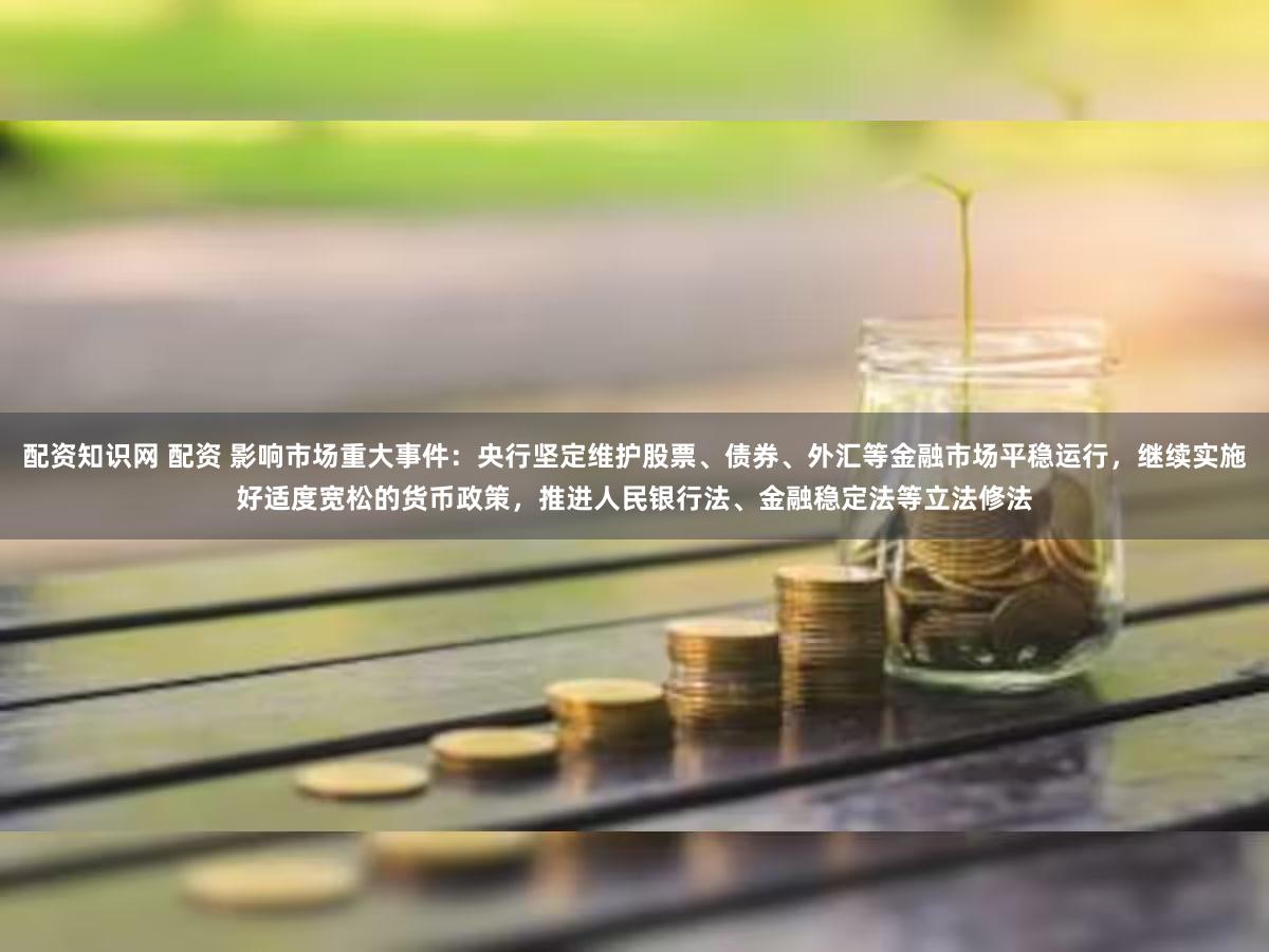 配资知识网 配资 影响市场重大事件：央行坚定维护股票、债券、外汇等金融市场平稳运行，继续实施好适度宽松的货币政策，推进人民银行法、金融稳定法等立法修法