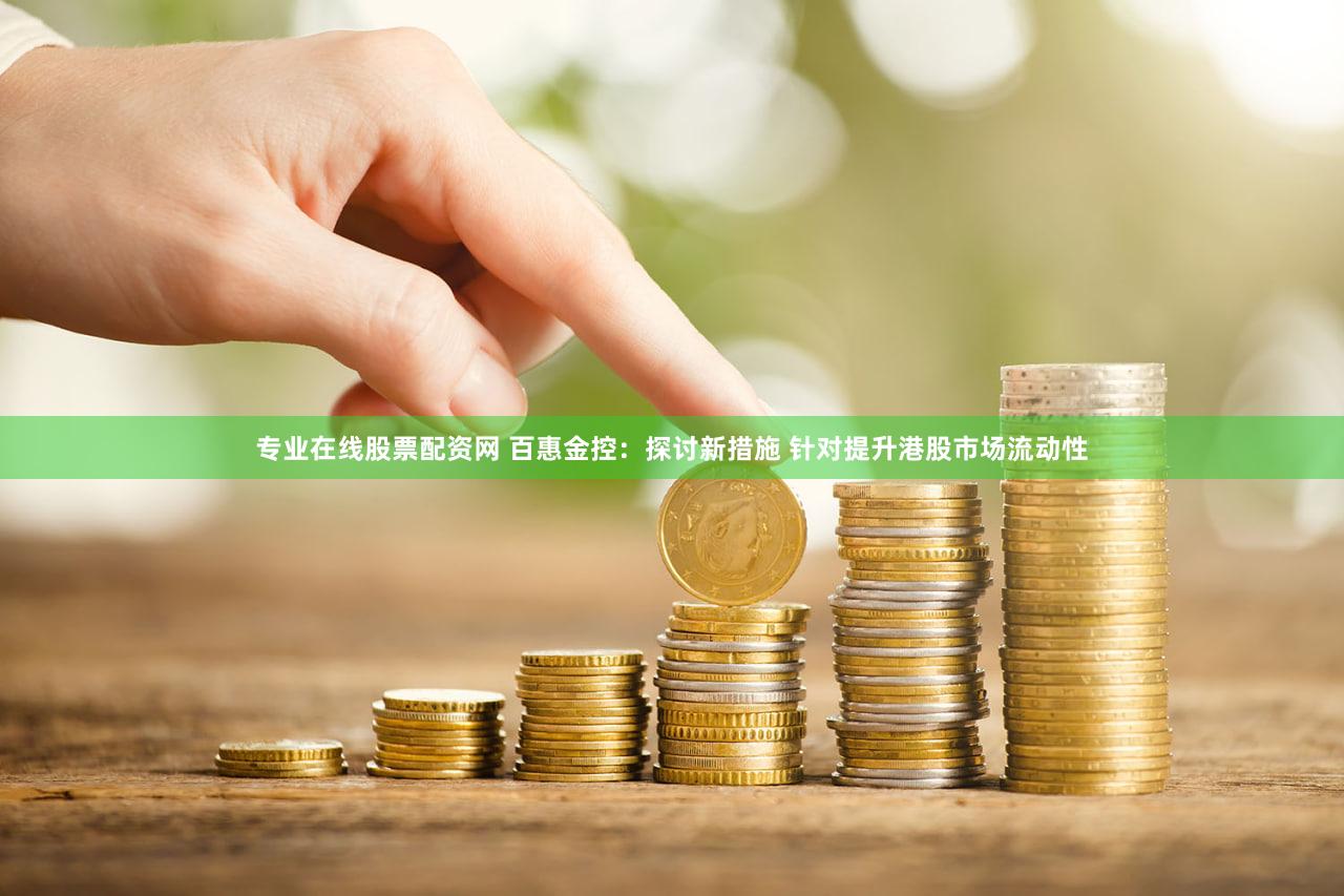 专业在线股票配资网 百惠金控：探讨新措施 针对提升港股市场流动性