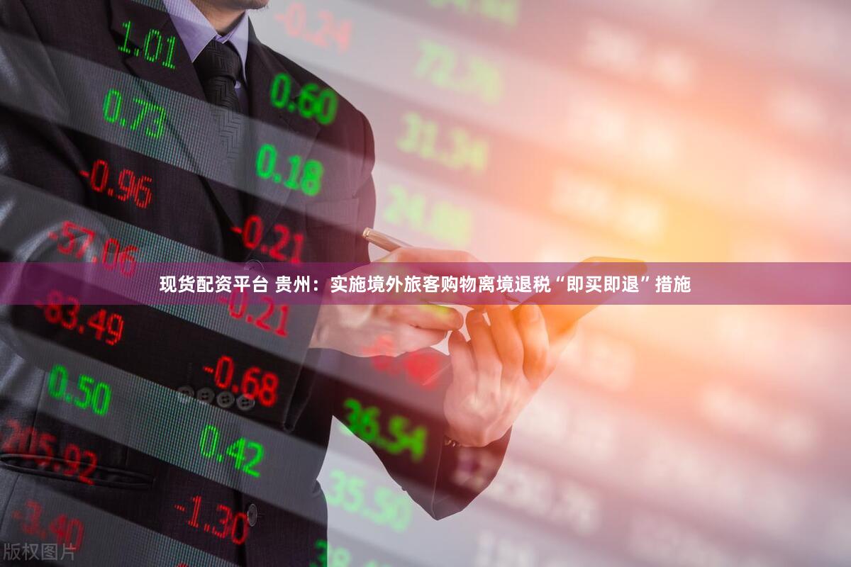 现货配资平台 贵州：实施境外旅客购物离境退税“即买即退”措施
