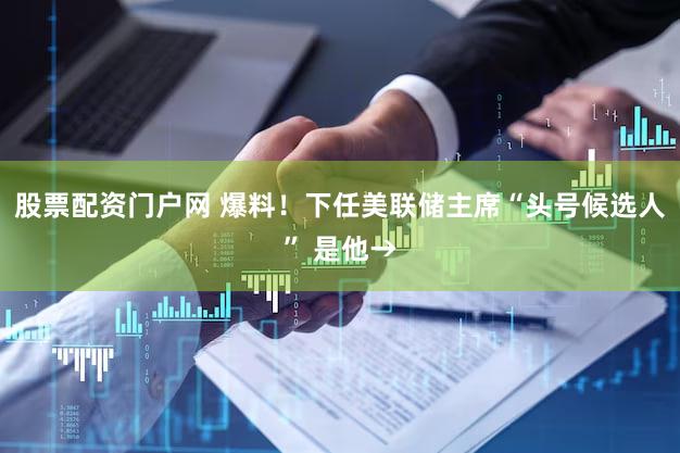 股票配资门户网 爆料！下任美联储主席“头号候选人” 是他→