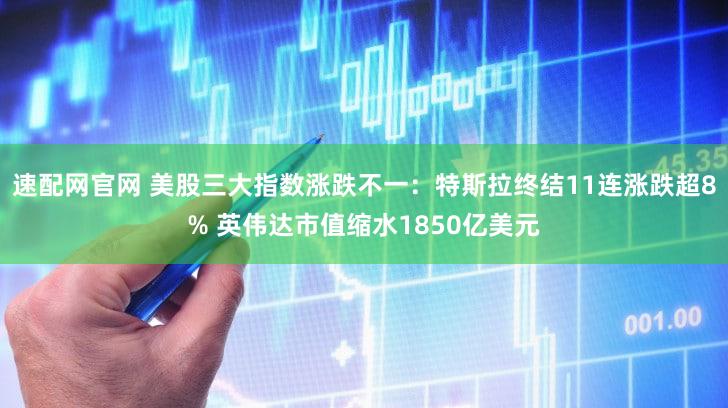 速配网官网 美股三大指数涨跌不一：特斯拉终结11连涨跌超8% 英伟达市值缩水1850亿美元