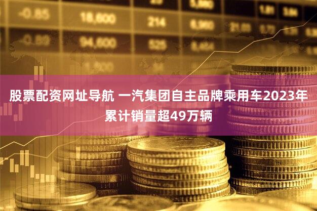 股票配资网址导航 一汽集团自主品牌乘用车2023年累计销量超49万辆