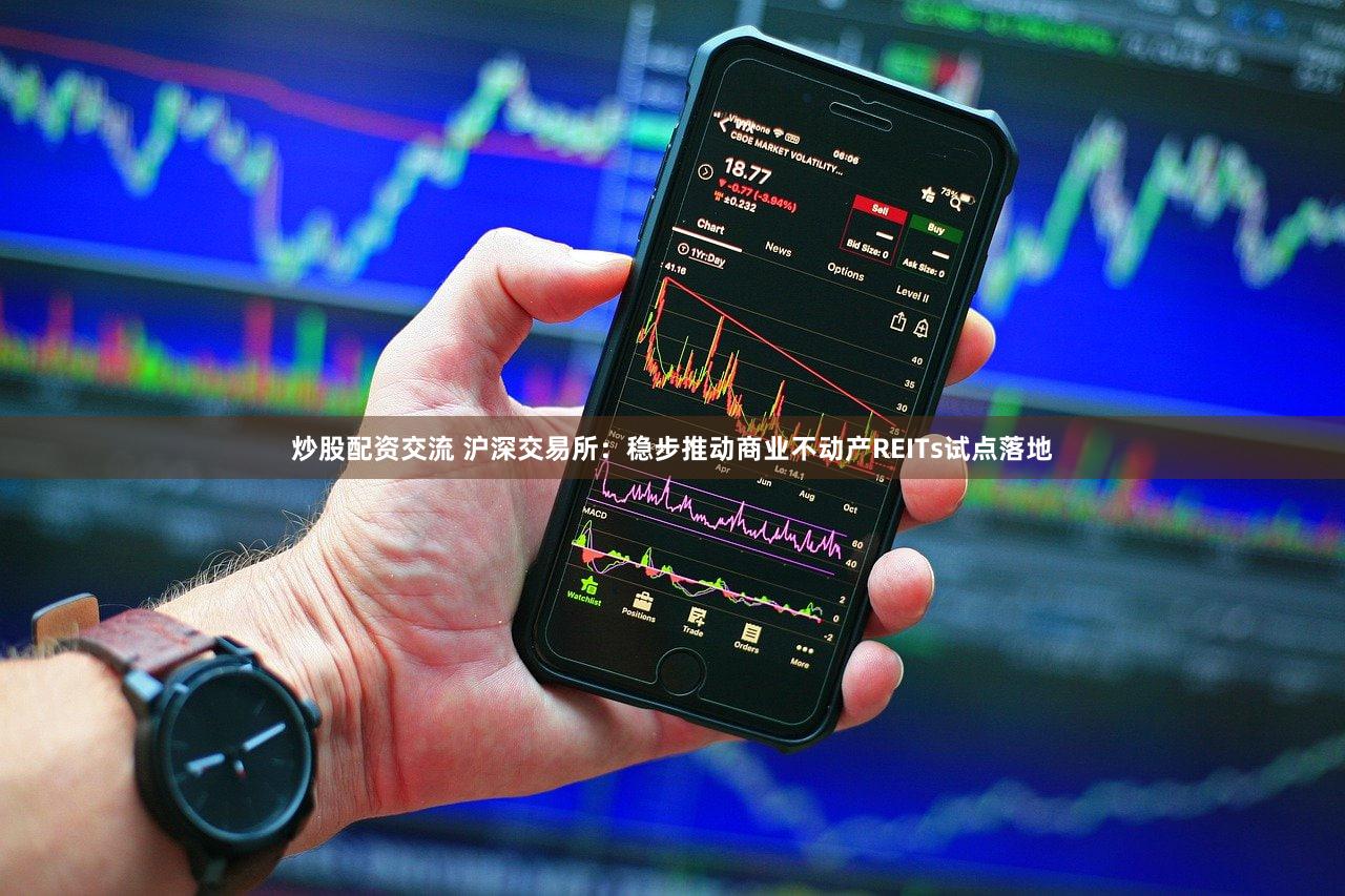 炒股配资交流 沪深交易所：稳步推动商业不动产REITs试点落地
