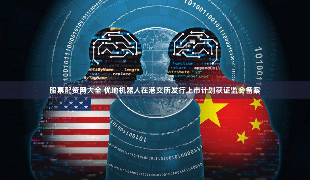 股票配资网大全 优地机器人在港交所发行上市计划获证监会备案