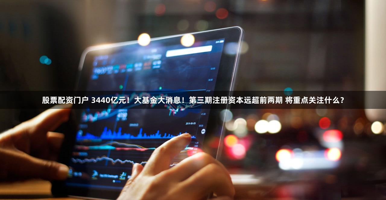 股票配资门户 3440亿元！大基金大消息！第三期注册资本远超前两期 将重点关注什么？