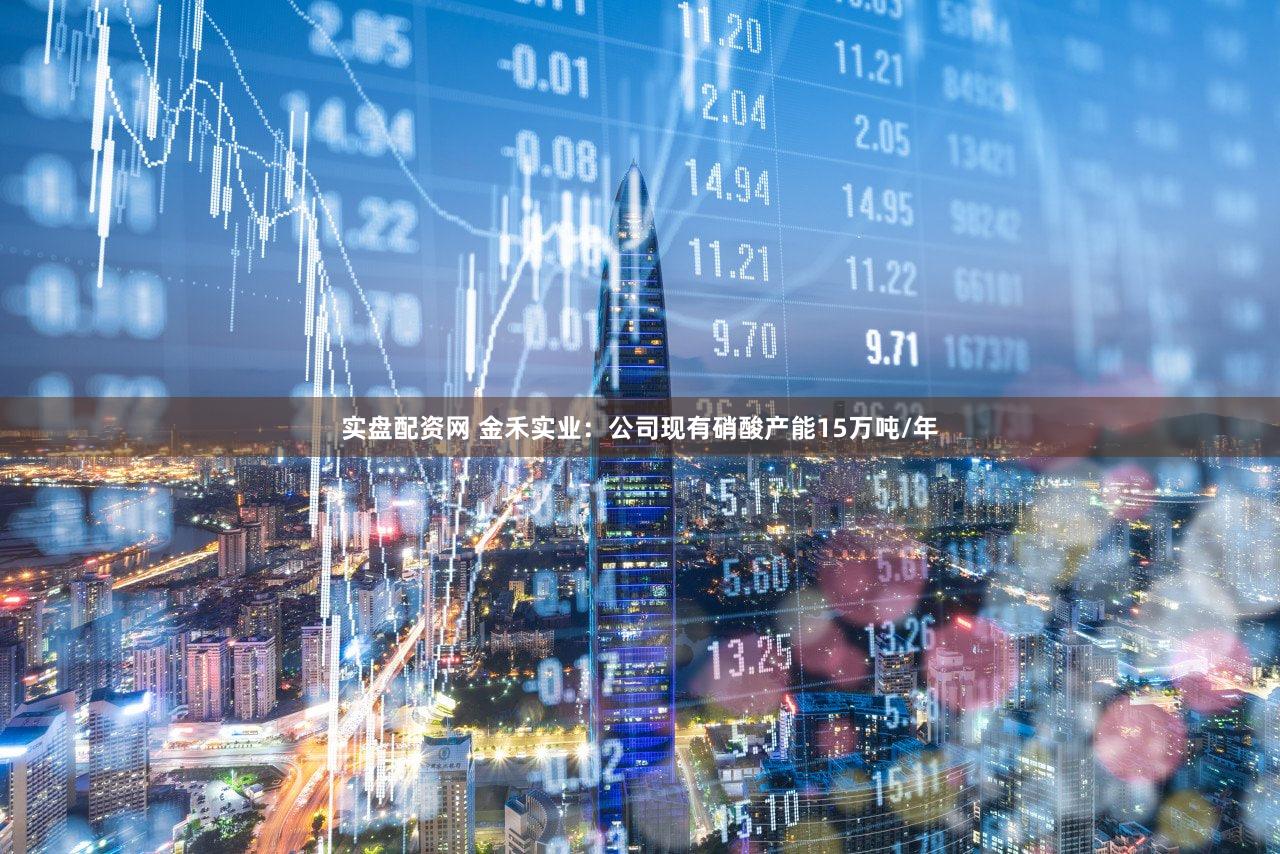 实盘配资网 金禾实业：公司现有硝酸产能15万吨/年