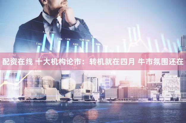 配资在线 十大机构论市：转机就在四月 牛市氛围还在