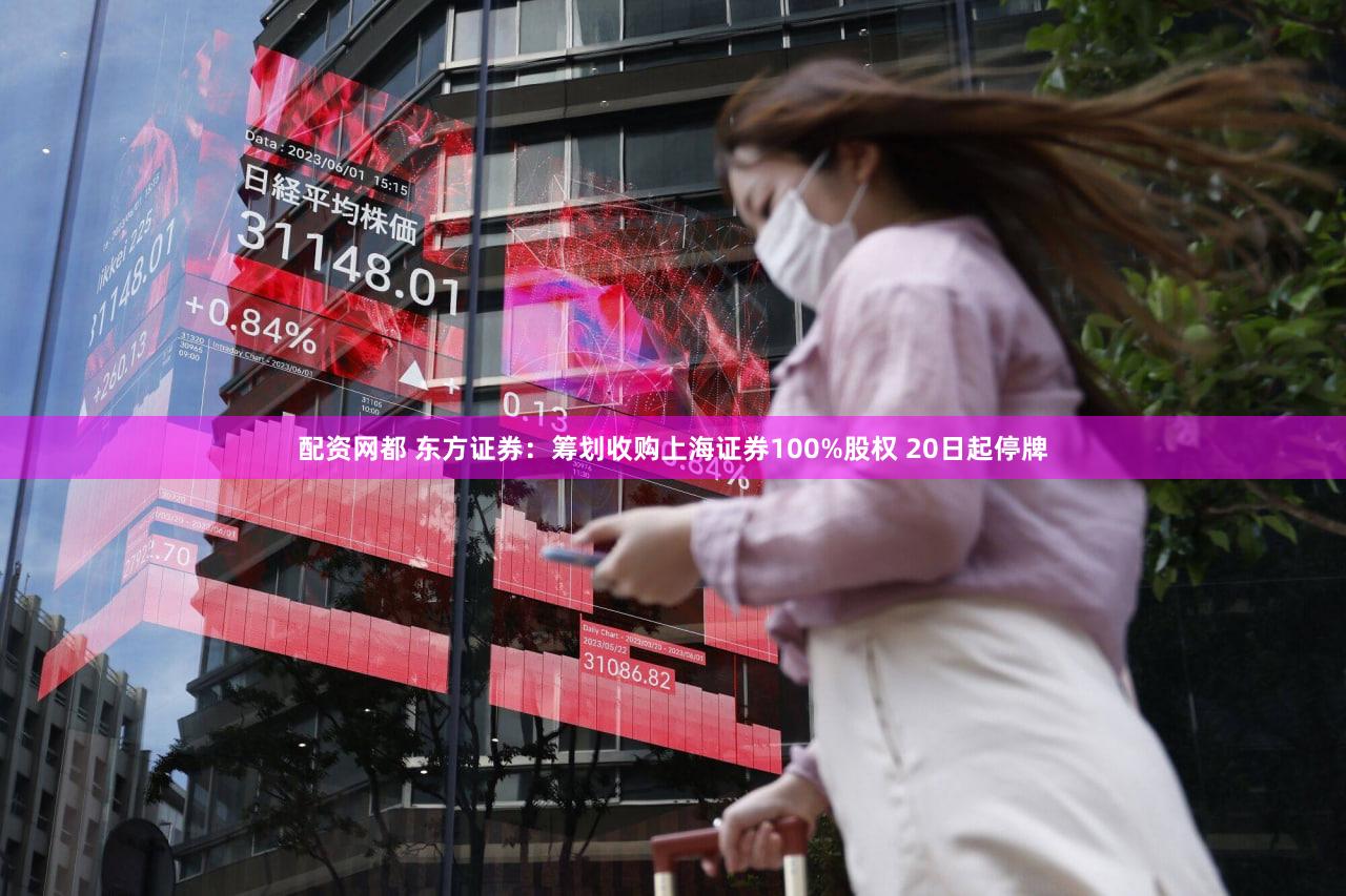 配资网都 东方证券：筹划收购上海证券100%股权 20日起停牌